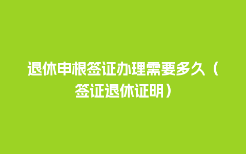 退休申根签证办理需要多久（签证退休证明）