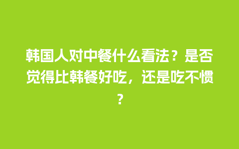 韩国人对中餐什么看法？是否觉得比韩餐好吃，还是吃不惯？