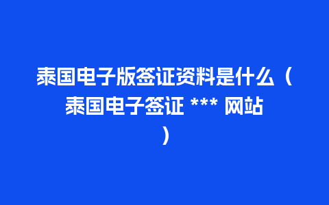 泰国电子版签证资料是什么（泰国电子签证 *** 网站）