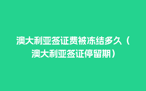 澳大利亚签证费被冻结多久（澳大利亚签证停留期）