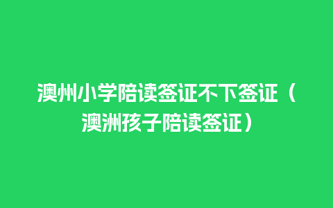 澳州小学陪读签证不下签证（澳洲孩子陪读签证）