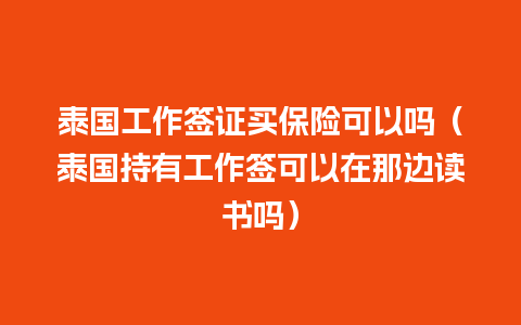 泰国工作签证买保险可以吗（泰国持有工作签可以在那边读书吗）