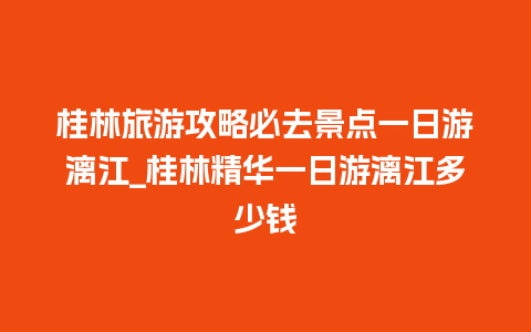 桂林旅游攻略必去景点一日游漓江_桂林精华一日游漓江多少钱