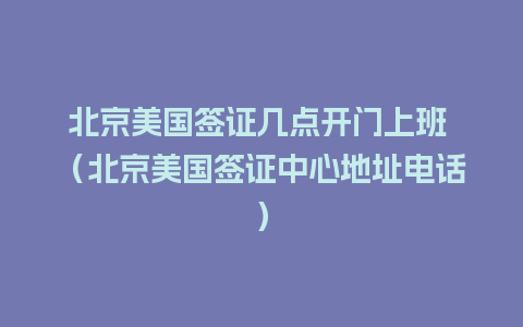 北京美国签证几点开门上班 （北京美国签证中心地址电话）