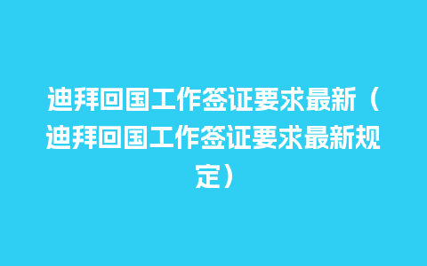 迪拜回国工作签证要求最新（迪拜回国工作签证要求最新规定）