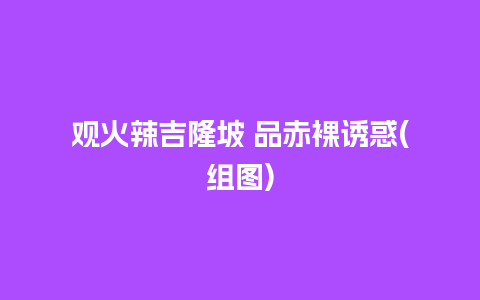 观火辣吉隆坡 品赤裸诱惑(组图)