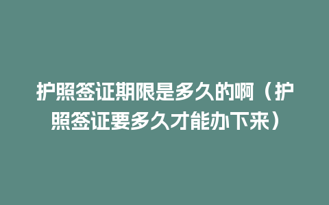 护照签证期限是多久的啊（护照签证要多久才能办下来）