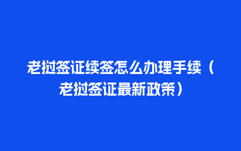 老挝签证续签怎么办理手续（老挝签证最新政策）