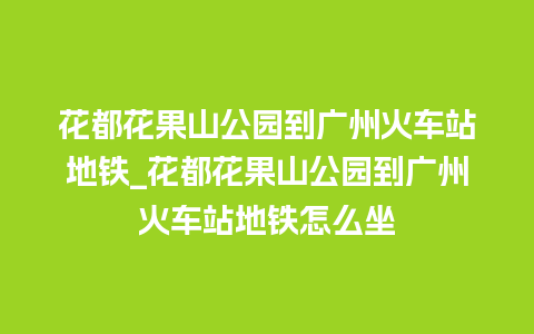 花都花果山公园到广州火车站地铁_花都花果山公园到广州火车站地铁怎么坐