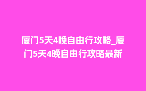 厦门5天4晚自由行攻略_厦门5天4晚自由行攻略最新