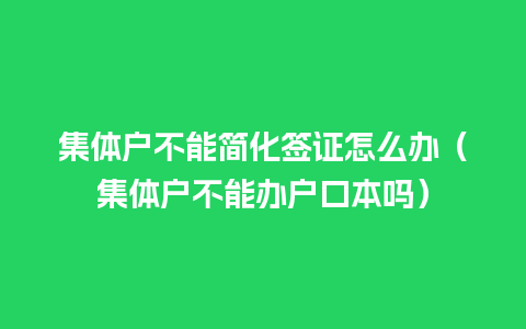 集体户不能简化签证怎么办（集体户不能办户口本吗）