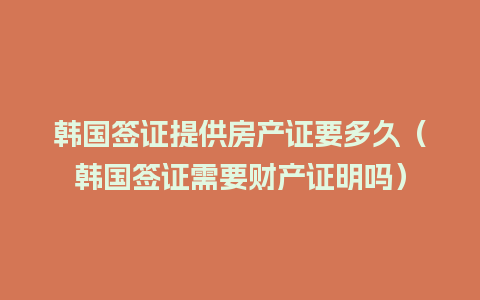 韩国签证提供房产证要多久（韩国签证需要财产证明吗）