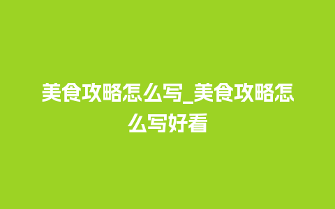 美食攻略怎么写_美食攻略怎么写好看