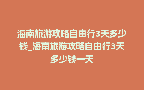 海南旅游攻略自由行3天多少钱_海南旅游攻略自由行3天多少钱一天