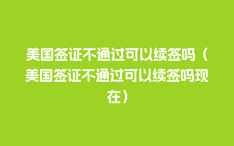 美国签证不通过可以续签吗（美国签证不通过可以续签吗现在）