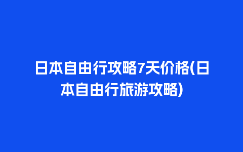 日本自由行攻略7天价格(日本自由行旅游攻略)