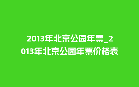 2013年北京公园年票_2013年北京公园年票价格表