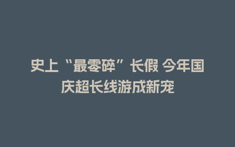 史上“最零碎”长假 今年国庆超长线游成新宠