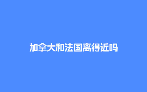 加拿大和法国离得近吗