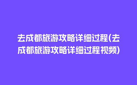 去成都旅游攻略详细过程(去成都旅游攻略详细过程视频)