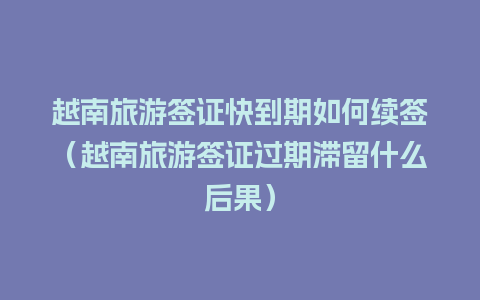 越南旅游签证快到期如何续签（越南旅游签证过期滞留什么后果）