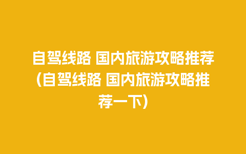 自驾线路 国内旅游攻略推荐(自驾线路 国内旅游攻略推荐一下)