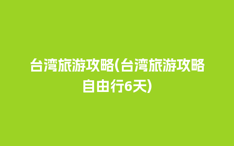 台湾旅游攻略(台湾旅游攻略自由行6天)