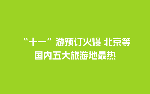 “十一”游预订火爆 北京等国内五大旅游地最热