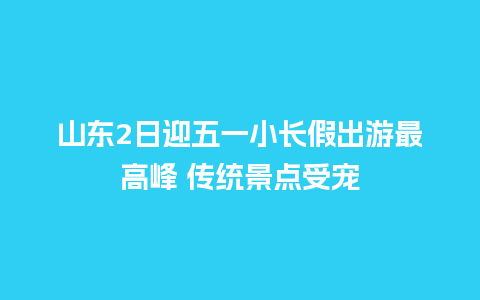 山东2日迎五一小长假出游最高峰 传统景点受宠