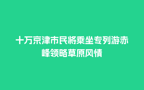 十万京津市民将乘坐专列游赤峰领略草原风情