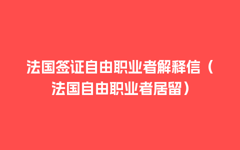 法国签证自由职业者解释信（法国自由职业者居留）