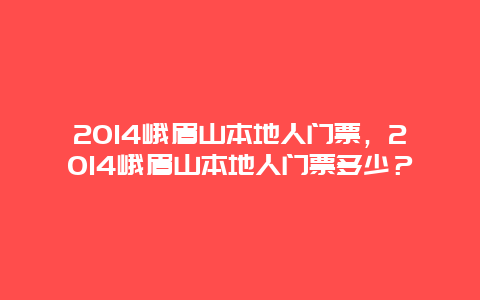 2014峨眉山本地人门票，2014峨眉山本地人门票多少？