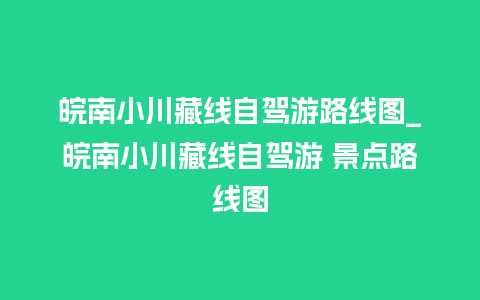 皖南小川藏线自驾游路线图_皖南小川藏线自驾游 景点路线图