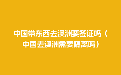 中国带东西去澳洲要签证吗（中国去澳洲需要隔离吗）