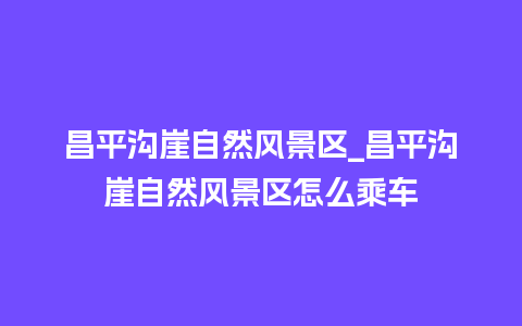 昌平沟崖自然风景区_昌平沟崖自然风景区怎么乘车