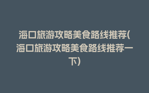 海口旅游攻略美食路线推荐(海口旅游攻略美食路线推荐一下)