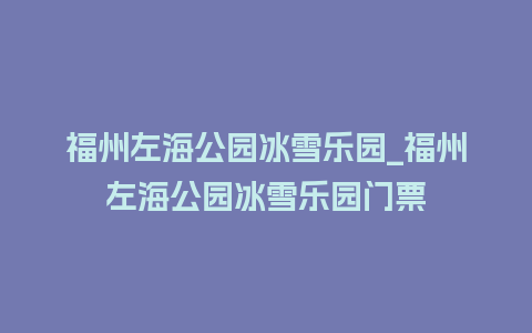 福州左海公园冰雪乐园_福州左海公园冰雪乐园门票