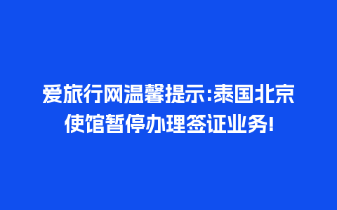 爱旅行网温馨提示:泰国北京使馆暂停办理签证业务!