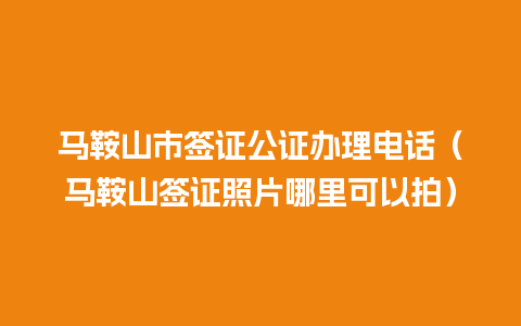 马鞍山市签证公证办理电话（马鞍山签证照片哪里可以拍）