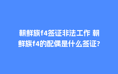 朝鲜族f4签证非法工作 朝鲜族f4的配偶是什么签证?