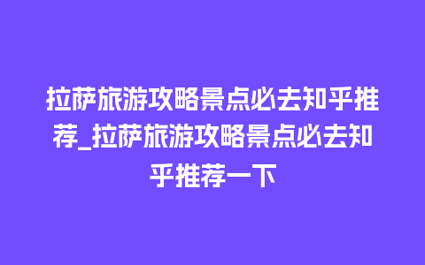 拉萨旅游攻略景点必去知乎推荐_拉萨旅游攻略景点必去知乎推荐一下