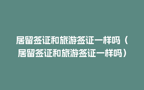 居留签证和旅游签证一样吗（居留签证和旅游签证一样吗）