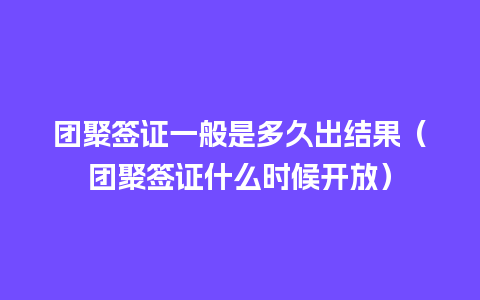 团聚签证一般是多久出结果（团聚签证什么时候开放）