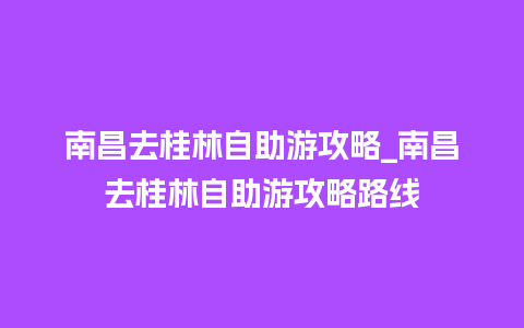 南昌去桂林自助游攻略_南昌去桂林自助游攻略路线