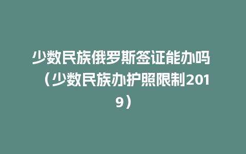 少数民族俄罗斯签证能办吗 （少数民族办护照限制2019）