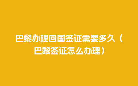 巴黎办理回国签证需要多久（巴黎签证怎么办理）