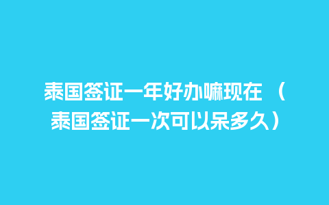 泰国签证一年好办嘛现在 （泰国签证一次可以呆多久）