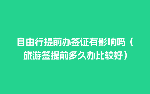 自由行提前办签证有影响吗（旅游签提前多久办比较好）