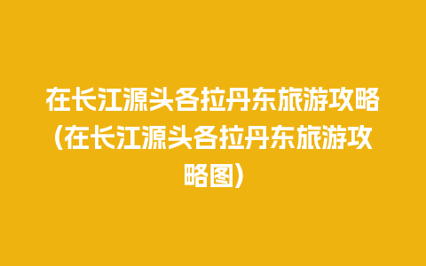 在长江源头各拉丹东旅游攻略(在长江源头各拉丹东旅游攻略图)