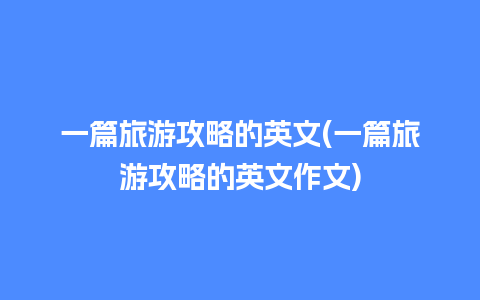 一篇旅游攻略的英文(一篇旅游攻略的英文作文)